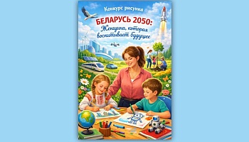 Внимание, конкурс! Беларусь 2050: ЖЕНЩИНА, которая воспитывает будущее!